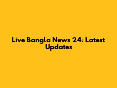 Live Bangla News 24: Latest Updates
