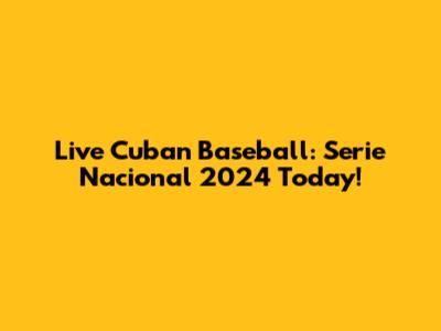 Live Cuban Baseball: Serie Nacional 2024 Today!