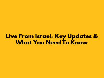 Live From Israel: Key Updates & What You Need To Know