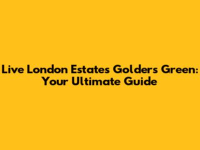 Live London Estates Golders Green: Your Ultimate Guide