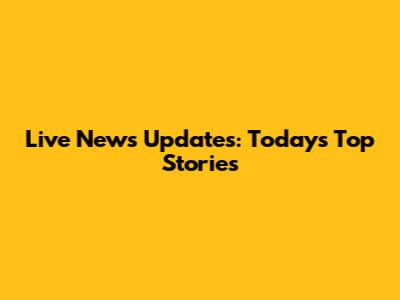 Live News Updates: Today's Top Stories