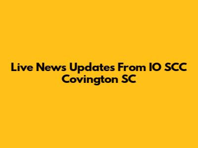 Live News Updates From IO SCC Covington SC