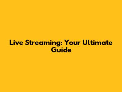 Live Streaming: Your Ultimate Guide