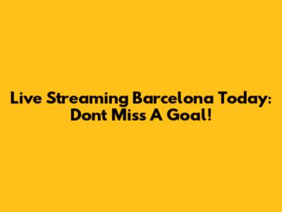 Live Streaming Barcelona Today: Don't Miss A Goal!