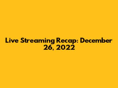 Live Streaming Recap: December 26, 2022