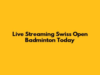 Live Streaming Swiss Open Badminton Today