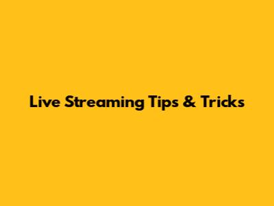Live Streaming Tips & Tricks