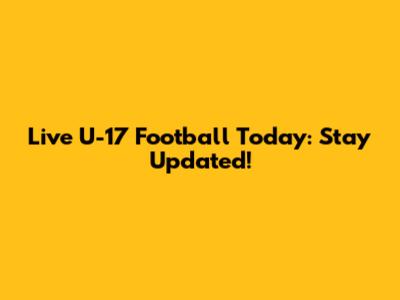 Live U-17 Football Today: Stay Updated!
