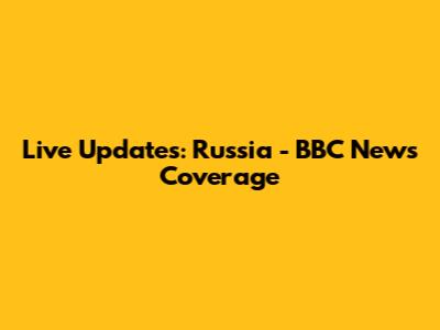 Live Updates: Russia - BBC News Coverage