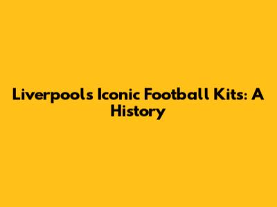 Liverpool's Iconic Football Kits: A History