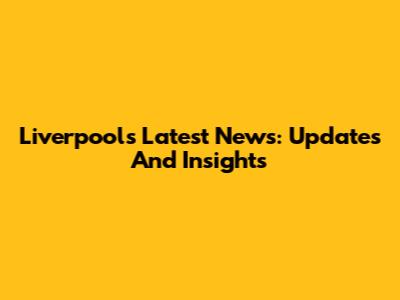Liverpool's Latest News: Updates And Insights