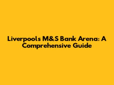 Liverpool's M&S Bank Arena: A Comprehensive Guide