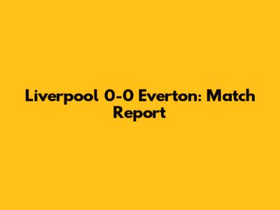 Liverpool 0-0 Everton: Match Report