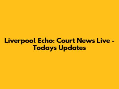 Liverpool Echo: Court News Live - Today's Updates
