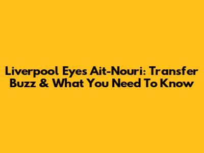 Liverpool Eyes Ait-Nouri: Transfer Buzz & What You Need To Know