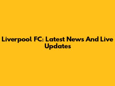 Liverpool FC: Latest News And Live Updates
