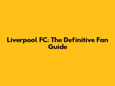 Liverpool FC: The Definitive Fan Guide