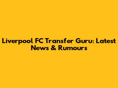 Liverpool FC Transfer Guru: Latest News & Rumours
