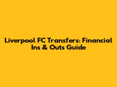 Liverpool FC Transfers: Financial Ins & Outs Guide