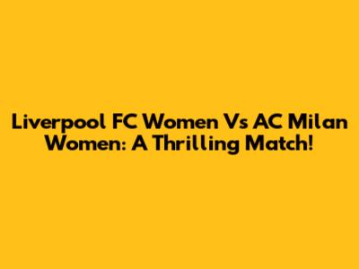 Liverpool FC Women Vs AC Milan Women: A Thrilling Match!