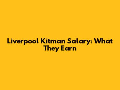 Liverpool Kitman Salary: What They Earn