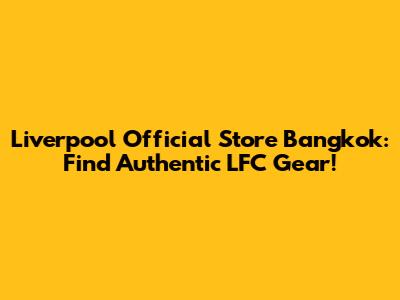 Liverpool Official Store Bangkok: Find Authentic LFC Gear!