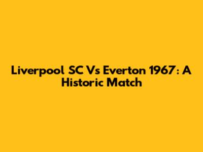 Liverpool SC Vs Everton 1967: A Historic Match