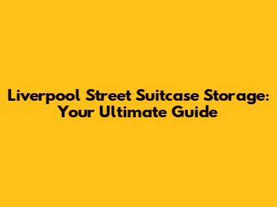 Liverpool Street Suitcase Storage: Your Ultimate Guide
