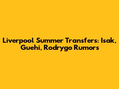 Liverpool Summer Transfers: Isak, Guehi, Rodrygo Rumors
