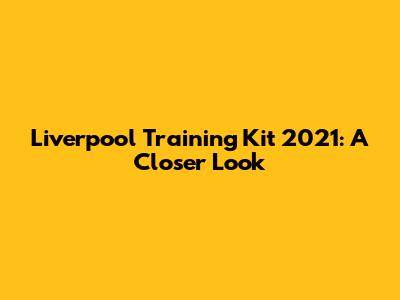 Liverpool Training Kit 2021: A Closer Look