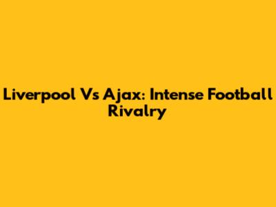 Liverpool Vs Ajax: Intense Football Rivalry