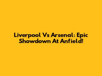 Liverpool Vs Arsenal: Epic Showdown At Anfield!