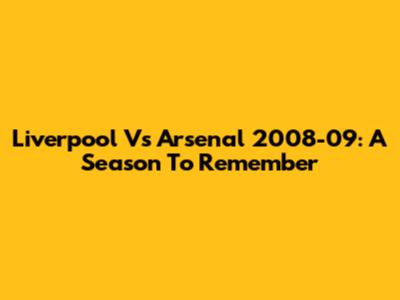 Liverpool Vs Arsenal 2008-09: A Season To Remember