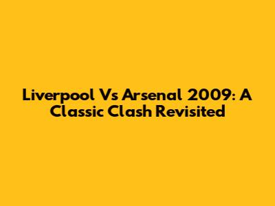 Liverpool Vs Arsenal 2009: A Classic Clash Revisited