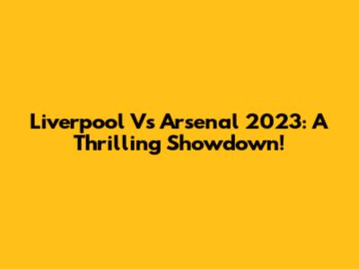 Liverpool Vs Arsenal 2023: A Thrilling Showdown!