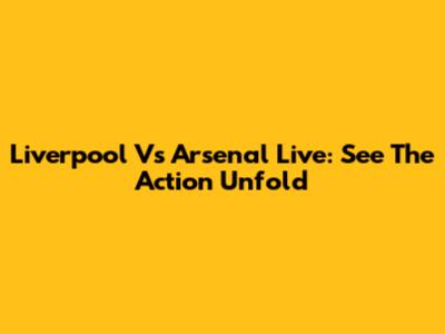 Liverpool Vs Arsenal Live: See The Action Unfold