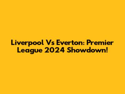 Liverpool Vs Everton: Premier League 2024 Showdown!