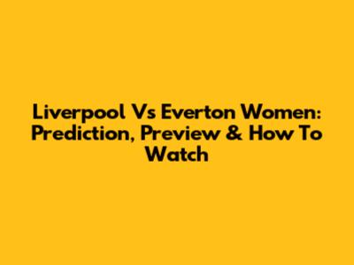 Liverpool Vs Everton Women: Prediction, Preview & How To Watch
