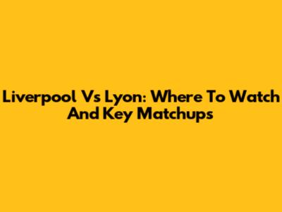 Liverpool Vs Lyon: Where To Watch And Key Matchups