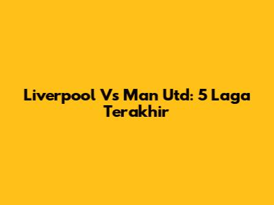 Liverpool Vs Man Utd: 5 Laga Terakhir