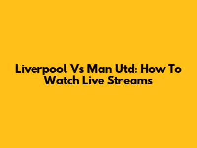 Liverpool Vs Man Utd: How To Watch Live Streams