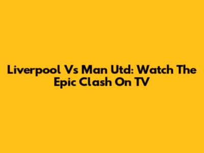 Liverpool Vs Man Utd: Watch The Epic Clash On TV