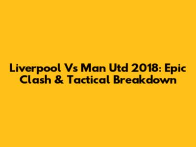 Liverpool Vs Man Utd 2018: Epic Clash & Tactical Breakdown