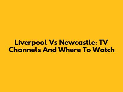 Liverpool Vs Newcastle: TV Channels And Where To Watch