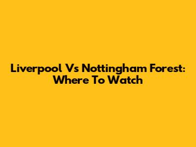 Liverpool Vs Nottingham Forest: Where To Watch