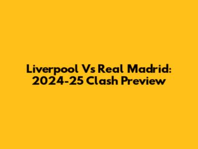 Liverpool Vs Real Madrid: 2024-25 Clash Preview