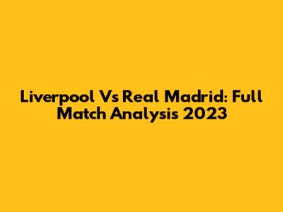 Liverpool Vs Real Madrid: Full Match Analysis 2023