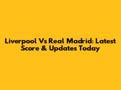 Liverpool Vs Real Madrid: Latest Score & Updates Today