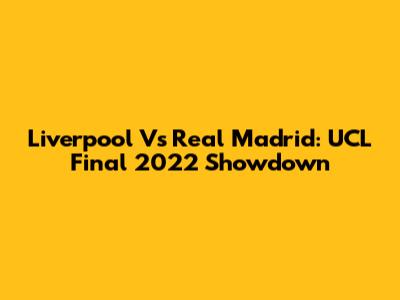 Liverpool Vs Real Madrid: UCL Final 2022 Showdown
