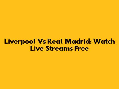 Liverpool Vs Real Madrid: Watch Live Streams Free